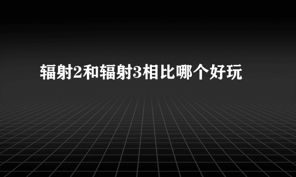 辐射2和辐射3相比哪个好玩