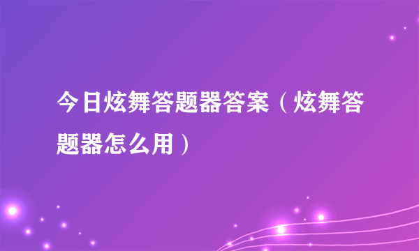 今日炫舞答题器答案（炫舞答题器怎么用）