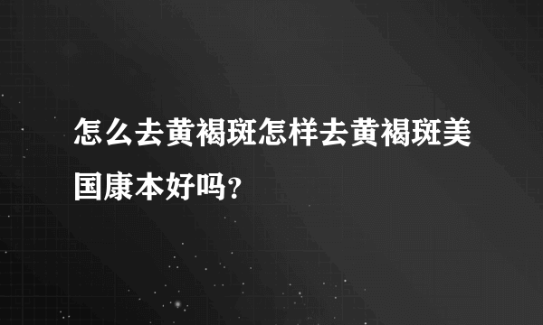 怎么去黄褐斑怎样去黄褐斑美国康本好吗？