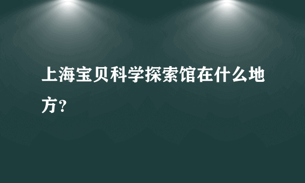 上海宝贝科学探索馆在什么地方？