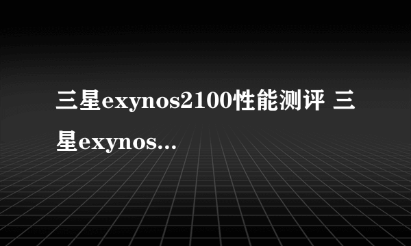 三星exynos2100性能测评 三星exynos2100参数配置详情