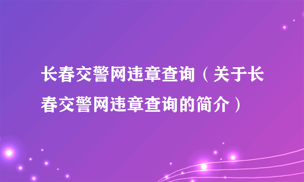 长春交警网违章查询（关于长春交警网违章查询的简介）