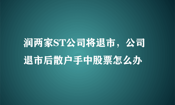 润两家ST公司将退市，公司退市后散户手中股票怎么办