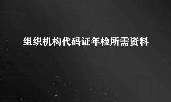 组织机构代码证年检所需资料