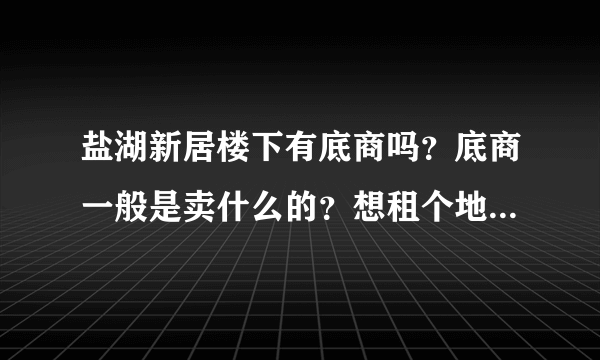 盐湖新居楼下有底商吗？底商一般是卖什么的？想租个地方卖水果，求支招？