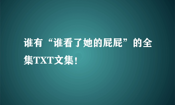 谁有“谁看了她的屁屁”的全集TXT文集！