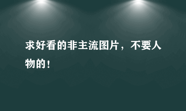 求好看的非主流图片，不要人物的！