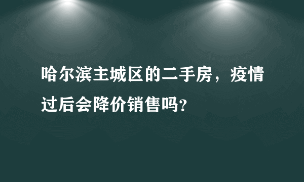 哈尔滨主城区的二手房，疫情过后会降价销售吗？