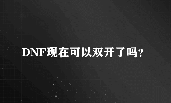 DNF现在可以双开了吗？