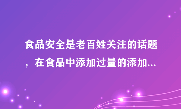 食品安全是老百姓关注的话题，在食品中添加过量的添加剂对人体有...