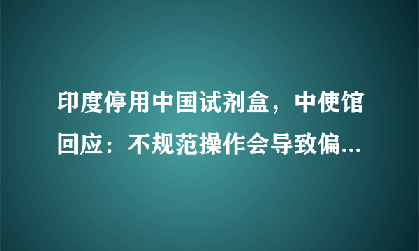 印度停用中国试剂盒，中使馆回应：不规范操作会导致偏差，你怎么评价？