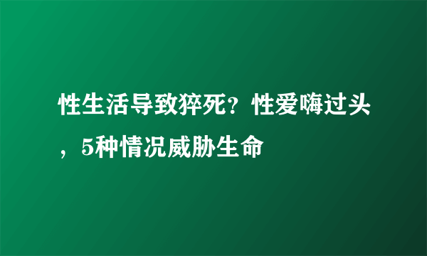 性生活导致猝死？性爱嗨过头，5种情况威胁生命