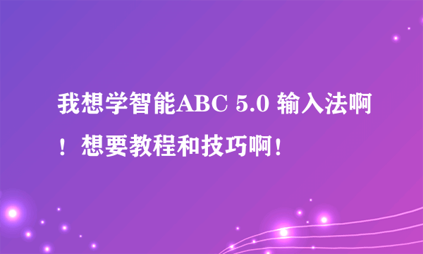 我想学智能ABC 5.0 输入法啊！想要教程和技巧啊！