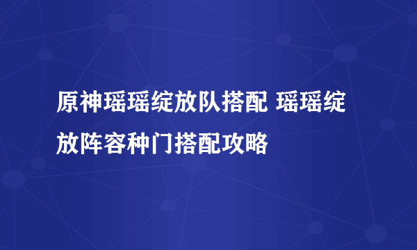 原神瑶瑶绽放队搭配 瑶瑶绽放阵容种门搭配攻略