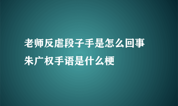 老师反虐段子手是怎么回事 朱广权手语是什么梗