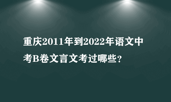 重庆2011年到2022年语文中考B卷文言文考过哪些？