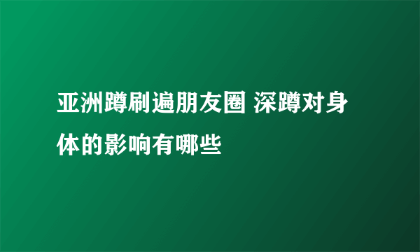 亚洲蹲刷遍朋友圈 深蹲对身体的影响有哪些