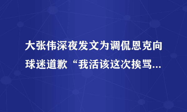 大张伟深夜发文为调侃恩克向球迷道歉“我活该这次挨骂”，你怎么看？