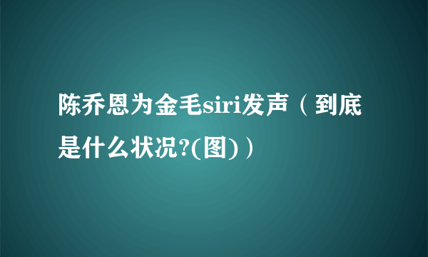 陈乔恩为金毛siri发声（到底是什么状况?(图)）