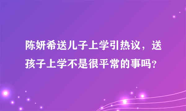 陈妍希送儿子上学引热议，送孩子上学不是很平常的事吗？