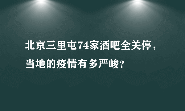 北京三里屯74家酒吧全关停，当地的疫情有多严峻？