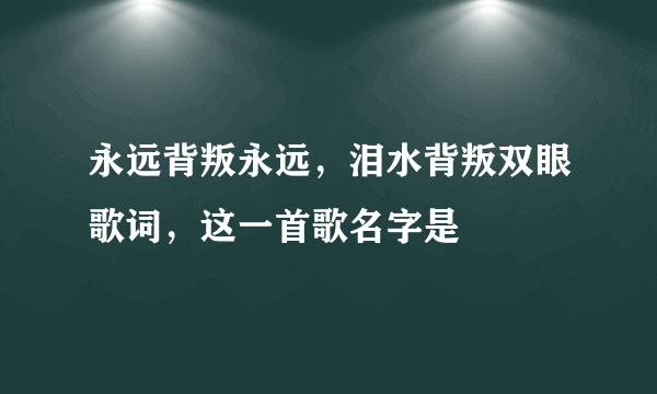 永远背叛永远，泪水背叛双眼歌词，这一首歌名字是