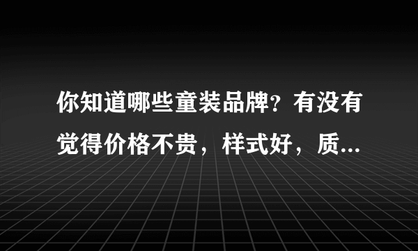 你知道哪些童装品牌？有没有觉得价格不贵，样式好，质量又好的？？