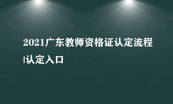 2021广东教师资格证认定流程|认定入口