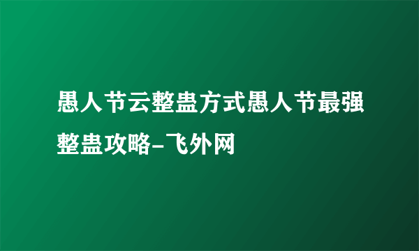 愚人节云整蛊方式愚人节最强整蛊攻略-飞外网