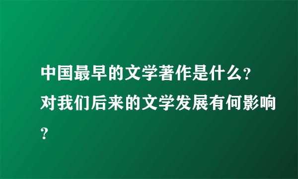 中国最早的文学著作是什么？对我们后来的文学发展有何影响？