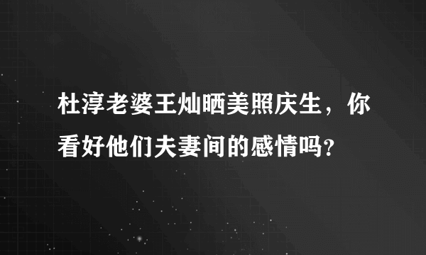 杜淳老婆王灿晒美照庆生，你看好他们夫妻间的感情吗？