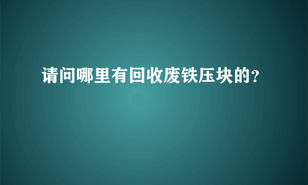 请问哪里有回收废铁压块的？