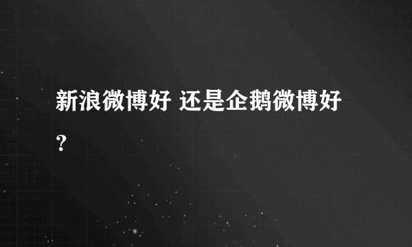 新浪微博好 还是企鹅微博好？