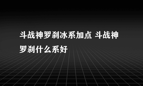 斗战神罗刹冰系加点 斗战神罗刹什么系好