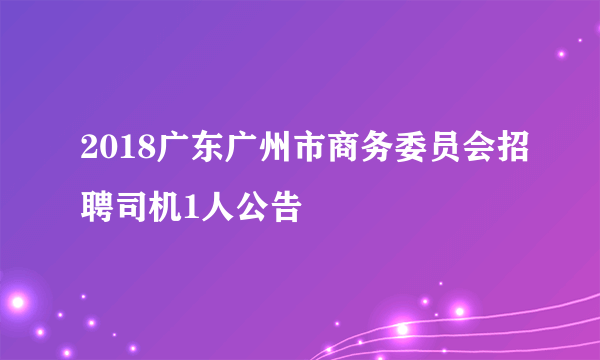 2018广东广州市商务委员会招聘司机1人公告