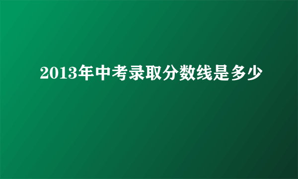 2013年中考录取分数线是多少