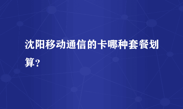 沈阳移动通信的卡哪种套餐划算？