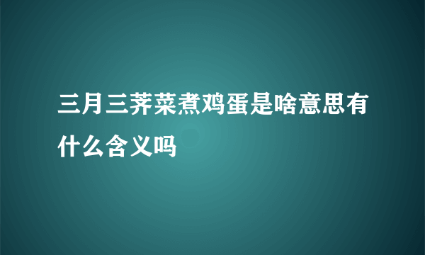 三月三荠菜煮鸡蛋是啥意思有什么含义吗