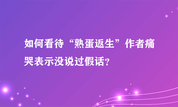 如何看待“熟蛋返生”作者痛哭表示没说过假话？