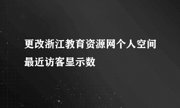 更改浙江教育资源网个人空间最近访客显示数