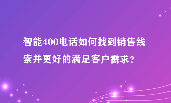 智能400电话如何找到销售线索并更好的满足客户需求？