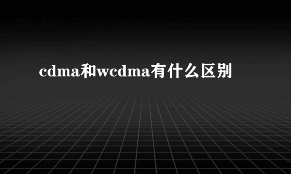 cdma和wcdma有什么区别