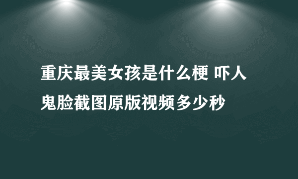 重庆最美女孩是什么梗 吓人鬼脸截图原版视频多少秒