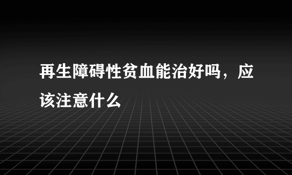 再生障碍性贫血能治好吗，应该注意什么