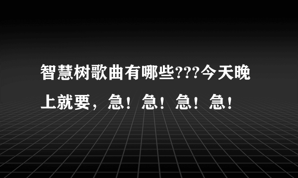 智慧树歌曲有哪些???今天晚上就要，急！急！急！急！