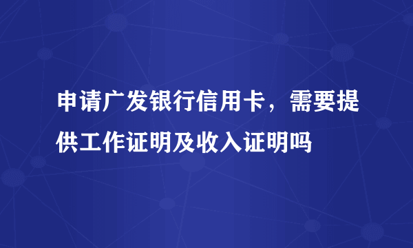 申请广发银行信用卡，需要提供工作证明及收入证明吗