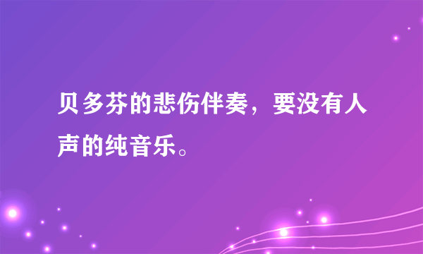 贝多芬的悲伤伴奏，要没有人声的纯音乐。