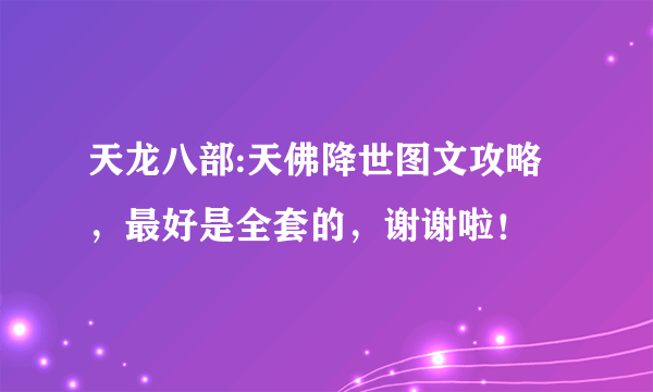 天龙八部:天佛降世图文攻略，最好是全套的，谢谢啦！