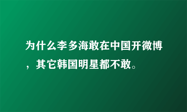 为什么李多海敢在中国开微博，其它韩国明星都不敢。