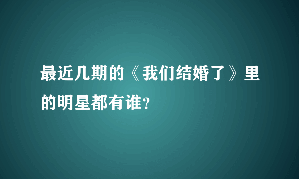 最近几期的《我们结婚了》里的明星都有谁？